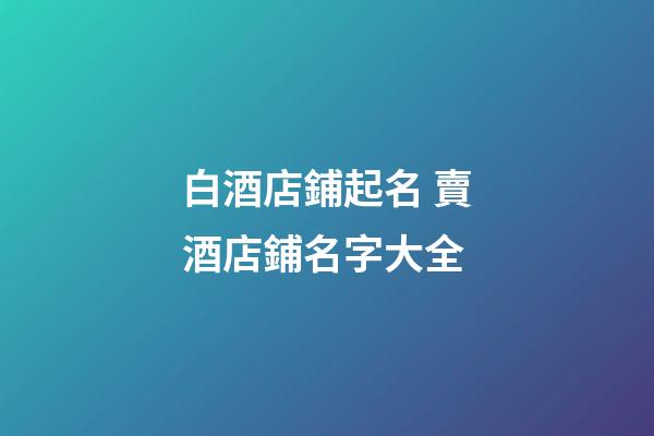 白酒店鋪起名 賣酒店鋪名字大全